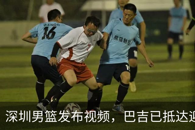 深圳男篮发布视频，巴吉已抵达迎战揭幕战
