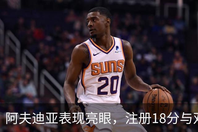 阿夫迪亚表现亮眼，注册18分与双十数据助队取胜